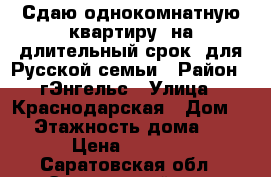 Сдаю однокомнатную квартиру ,на длительный срок, для Русской семьи › Район ­ гЭнгельс › Улица ­ Краснодарская › Дом ­ 4 › Этажность дома ­ 10 › Цена ­ 8 000 - Саратовская обл., Энгельсский р-н, Энгельс г. Недвижимость » Квартиры аренда   . Саратовская обл.